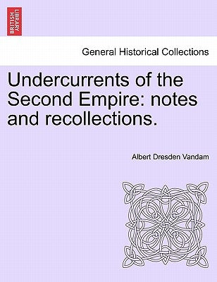 Undercurrents of the Second Empire: Notes and Recollections. by Vandam, Albert Dresden