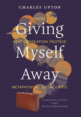Giving Myself Away, From Beat Generation Protégé To Metaphysical Social Critic: A Cultural History of America through Fifty Years of Spiritual Seeking by Upton, Charles