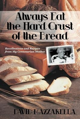 Always Eat the Hard Crust of the Bread: Recollections and Recipes from My Centenarian Mother by Mazzarella, David
