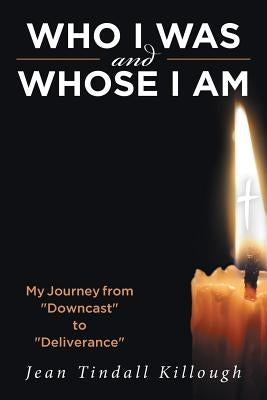 Who I Was And Whose I Am: My Journey from "Downcast" to "Deliverance" by Tindall Killough, Jean