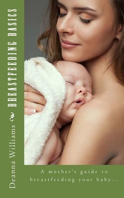 Breastfeeding Basics: A mother's guide to breatfeeding your baby... by Williams, Deanna