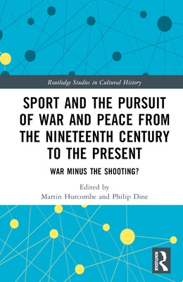 Sport and the Pursuit of War and Peace from the Nineteenth Century to the Present: War Minus the Shooting? by Hurcombe, Martin
