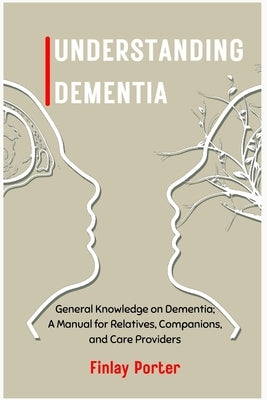 Understanding Dementia: General Knowledge on Dementia; A Manual for Relatives, Companions, and Care Providers by Porter, Finlay