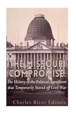 The Missouri Compromise: The History of the Political Agreement that Temporarily Staved Off Civil War by Charles River Editors