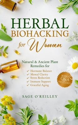Herbal Biohacking for Women: Natural & Ancient Plant Remedies for Hormone Balance, Mental Clarity, Stress Reduction, Immune Support and Graceful Aging by O'Reilley, Sage