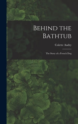 Behind the Bathtub; the Story of a French Dog by Audry, Colette 1906-