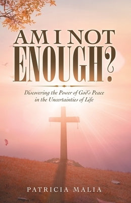 Am I Not Enough?: Discovering the Power of God's Peace in the Uncertainties of Life by Malia, Patricia
