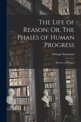 The Life of Reason; Or, The Phases of Human Progress: Reason in Religion by Santayana, George