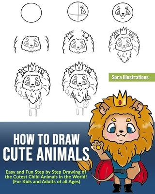 How to Draw Cute Animals: Easy and Fun Step by Step Drawing of the Cutest Chibi Animals in the World! (For Kids and Adults of all Ages) by Illustrations, Sora