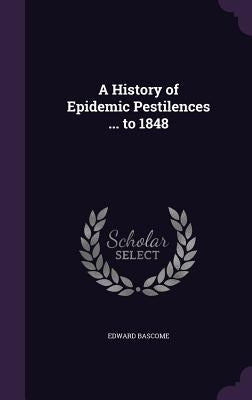 A History of Epidemic Pestilences ... to 1848 by Bascome, Edward