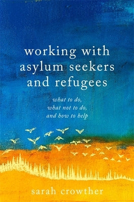 Working with Asylum Seekers and Refugees: What to Do, What Not to Do, and How to Help by Crowther, Sarah