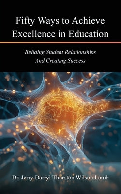 Fifty Ways to Achieve Excellence in Education: Building Student Relationships And Creating Success by Dr Jerry Darryl Thurston Wilson Lamb