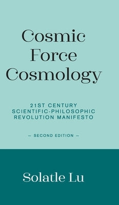 Cosmic Force Cosmology: 21st Century Scientific-Philosophic Revolution Manifesto (Second Edition) by Lu, Solatle