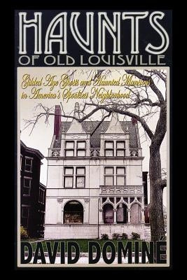 Haunts of Old Louisville: Gilded Age Ghosts and Haunted Mansions in America's Spookiest Neighborhood by Domine, David