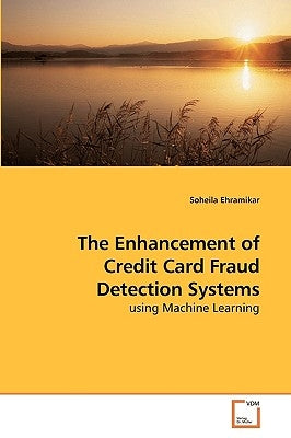 The Enhancement of Credit Card Fraud Detection Systems by Ehramikar, Soheila