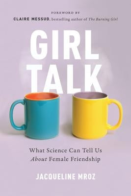 Girl Talk: What Science Can Tell Us about Female Friendship by Mroz, Jacqueline
