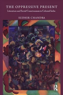 The Oppressive Present: Literature and Social Consciousness in Colonial India by Chandra, Sudhir