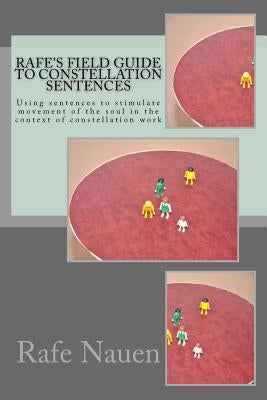 Rafe's Field Guide to Constellation Sentences: Using Sentences to Stimulate Movement of the Soul in the Context of Constellation Work by Nauen, Rafe