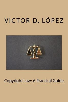 Copyright Law: A Practical Guide by Lopez, Victor D.