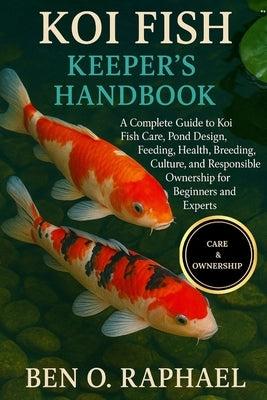 Koi Fish Keeper's Handbook: A Complete Guide to Koi Fish Care, Pond Design, Feeding, Health, Breeding, Culture, and Responsible Ownership for Beginner by O. Raphael, Ben