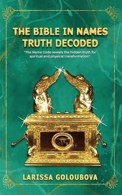 The Bible In Names Truth Decoded: The Name Code Reveals The Hidden Truth For Spiritual And Physical Transformation by Goloubova, Larissa