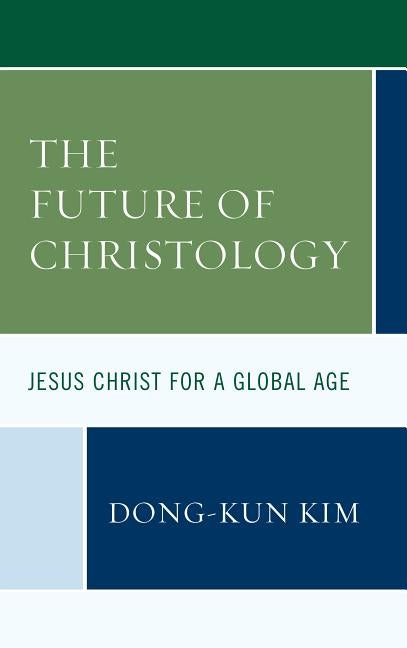 The Future of Christology: Jesus Christ for a Global Age by Kim, Dong-Kun
