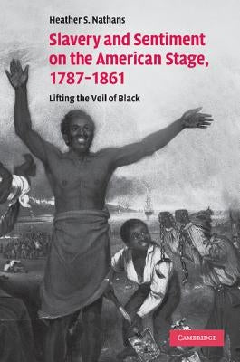 Slavery and Sentiment on the American Stage, 1787-1861: Lifting the Veil of Black by Nathans, Heather S.
