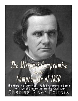 The Missouri Compromise and the Compromise of 1850: The History of America's Failed Attempts to Settle the Issue of Slavery Before the Civil War by Charles River