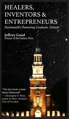 Healers, Inventors & Entrepreneurs: Dartmouth's Pioneering Graduate Schools by Goof, Jeffrey
