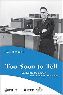 Too Soon to Tell: Essays for the End of the Computer Revolution by Grier, David A.