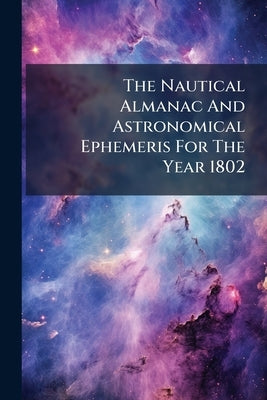 The Nautical Almanac And Astronomical Ephemeris For The Year 1802 by Anonymous