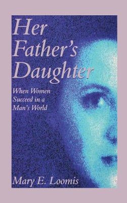 Her Father's Daughter: When Women Succeed in a Man's World by Loomis, Mary E.