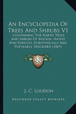 An Encyclopedia Of Trees And Shrubs V1: Containing The Hardy Trees And Shrubs Of Britain, Native And Foreign, Scientifically And Popularly Described ( by Loudon, J. C.