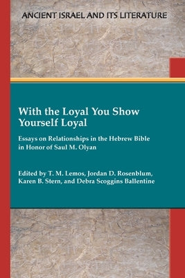 With the Loyal You Show Yourself Loyal: Essays on Relationships in the Hebrew Bible in Honor of Saul M. Olyan by Lemos, T. M.