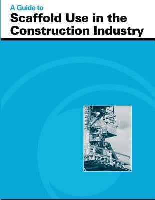 A Guide to Scaffold Use in the Construction Industry by Administration, Occupational Safety and