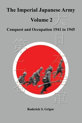 The Imperial Japanese Army Volume 2: Conquest and Occupation 1941 to 1945 by Grigor, Roderick S.