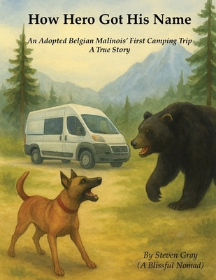 How Hero Got His Name: An Adopted Belgian Malinois' First Camping Trip by Gray (a Blissful Nomad), Steven H.
