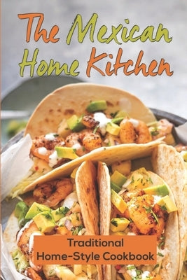 The Mexican Home Kitchen: Traditional Home-Style Cookbook: Mexican Food Cookbook by Sortore, Malcom