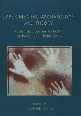 Experimental Archaeology and Theory: Recent Approaches to Archaeological Hypotheses by Foulds, Frederick W. F.