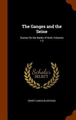 The Ganges and the Seine: Scenes On the Banks of Both, Volumes 1-2 by Blanchard, Sidney Laman