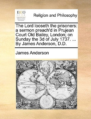 The Lord Looseth the Prisoners: A Sermon Preach'd in Prujean Court Old Bailey, London; On Sunday the 3D of July 1737. ... by James Anderson, D.D. by Anderson, James