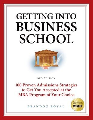 Getting Into Business School: 100 Proven Admissions Strategies to Get You Accepted at the MBA Program of Your Choice by Royal, Brandon