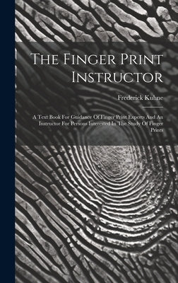 The Finger Print Instructor: A Text Book For Guidance Of Finger Print Experts And An Instructor For Persons Interested In The Study Of Finger Print by Kuhne, Frederick