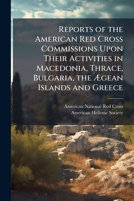 Reports of the American Red Cross Commissions Upon Their Activities in Macedonia, Thrace, Bulgaria, the Ægean Islands and Greece by American National Red Cross