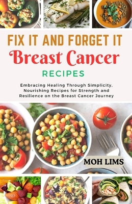 Fix It and Forget It Breast Cancer Recipes: Embracing Healing Through Simplicity, Nourishing Recipes for Strength and Resilience on the Breast Cancer by Lims, Moh