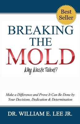 Breaking the Mold - Why Waste Talent?: Make a Difference and Prove It Can Be Done by Your Decisions, Dedication and Determination by Lee, William E.