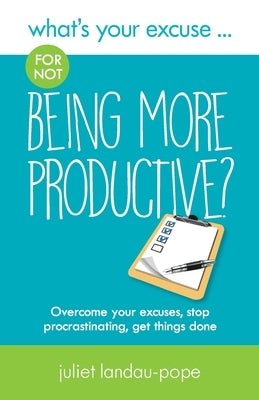 What's Your Excuse for not Being More Productive?: Overcome your excuses, stop procrastinating, get things done by Landau-Pope, Juliet