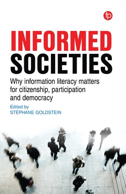 Informed Societies: Why Information Literacy Matters for Citizenship, Participation and Democracy by Goldstein, Stéphane
