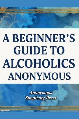 A Beginner's Guide to Alcoholics Anonymous by Press, Anonymous Simplicity