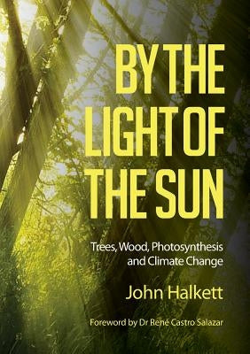 By the Light of the Sun: Trees, Wood, Photosynthesis and Climate Change by Halkett, John
